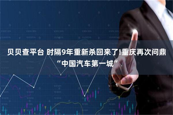 贝贝查平台 时隔9年重新杀回来了!重庆再次问鼎“中国汽车第一城”