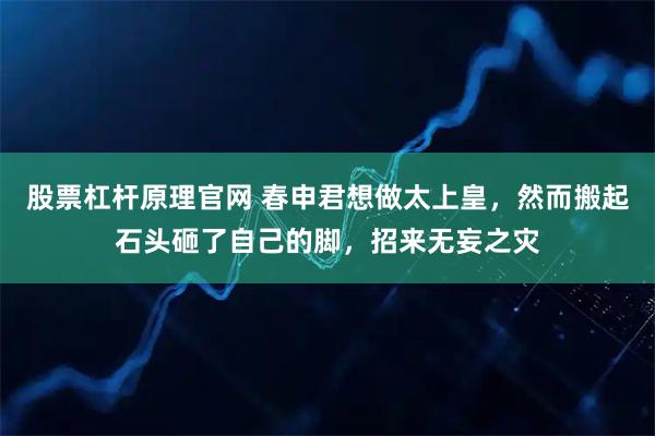 股票杠杆原理官网 春申君想做太上皇，然而搬起石头砸了自己的脚，招来无妄之灾