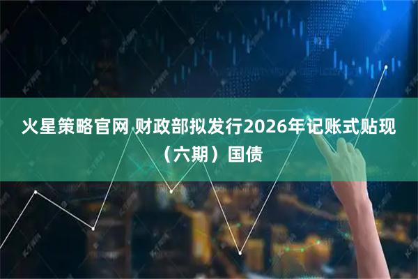 火星策略官网 财政部拟发行2026年记账式贴现（六期）国债