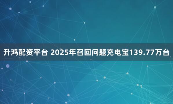 升鸿配资平台 2025年召回问题充电宝139.77万台