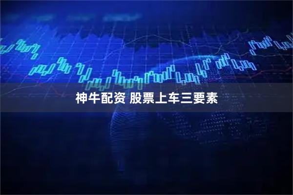 神牛配资 股票上车三要素