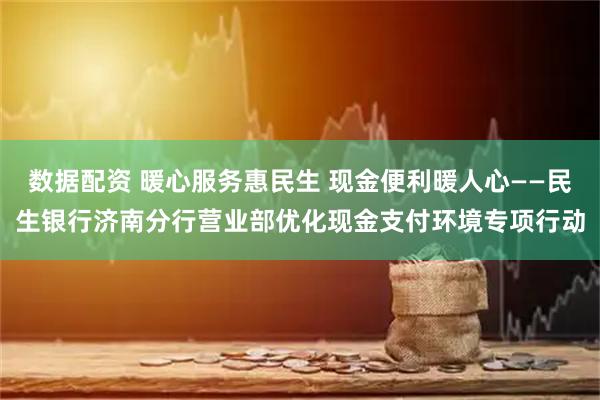 数据配资 暖心服务惠民生 现金便利暖人心——民生银行济南分行营业部优化现金支付环境专项行动