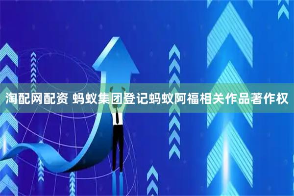 淘配网配资 蚂蚁集团登记蚂蚁阿福相关作品著作权