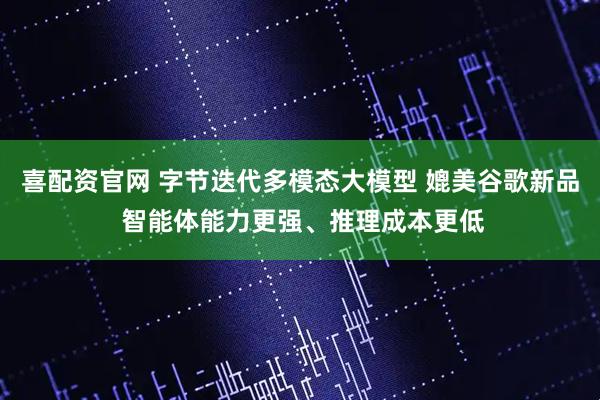 喜配资官网 字节迭代多模态大模型 媲美谷歌新品 智能体能力更强、推理成本更低