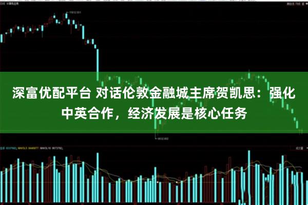 深富优配平台 对话伦敦金融城主席贺凯思：强化中英合作，经济发展是核心任务