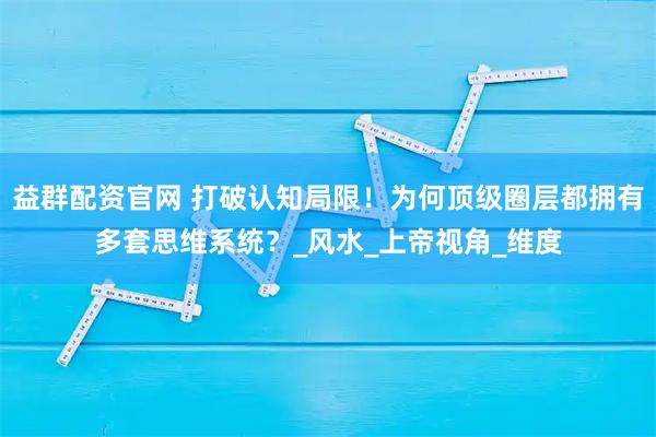 益群配资官网 打破认知局限！为何顶级圈层都拥有多套思维系统？_风水_上帝视角_维度
