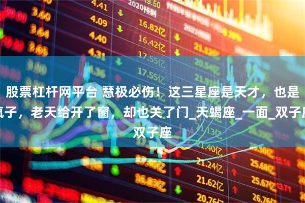 股票杠杆网平台 慧极必伤！这三星座是天才，也是疯子，老天给开了窗，却也关了门_天蝎座_一面_双子座