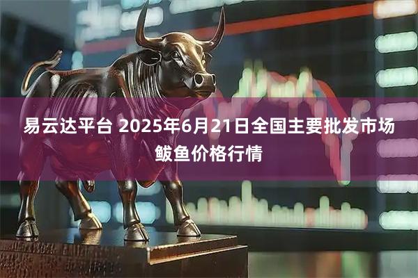易云达平台 2025年6月21日全国主要批发市场鲅鱼价格行情