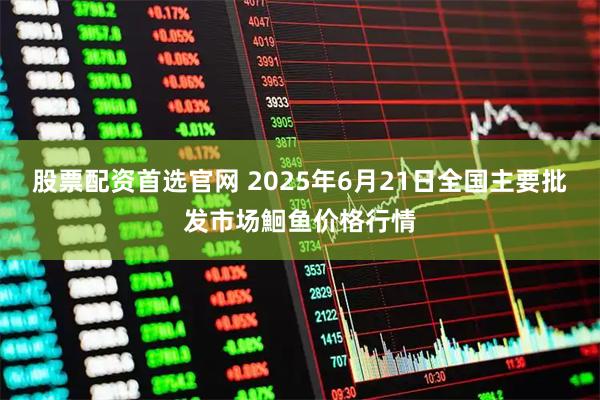 股票配资首选官网 2025年6月21日全国主要批发市场鮰鱼价格行情