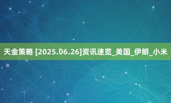 天金策略 [2025.06.26]资讯速览_美国_伊朗_小米