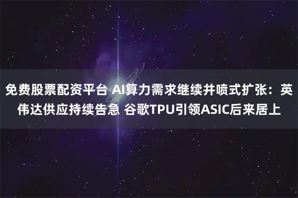 免费股票配资平台 AI算力需求继续井喷式扩张：英伟达供应持续告急 谷歌TPU引领ASIC后来居上
