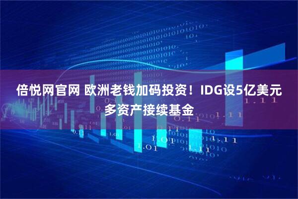 倍悦网官网 欧洲老钱加码投资！IDG设5亿美元多资产接续基金