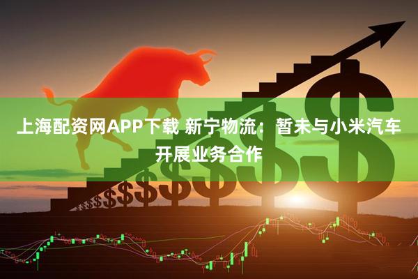 上海配资网APP下载 新宁物流：暂未与小米汽车开展业务合作
