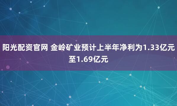 阳光配资官网 金岭矿业预计上半年净利为1.33亿元至1.69亿元