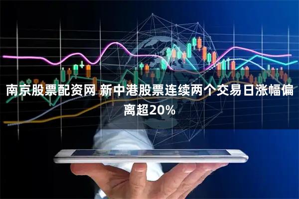南京股票配资网 新中港股票连续两个交易日涨幅偏离超20%