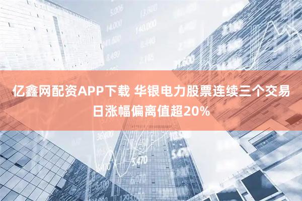 亿鑫网配资APP下载 华银电力股票连续三个交易日涨幅偏离值超20%