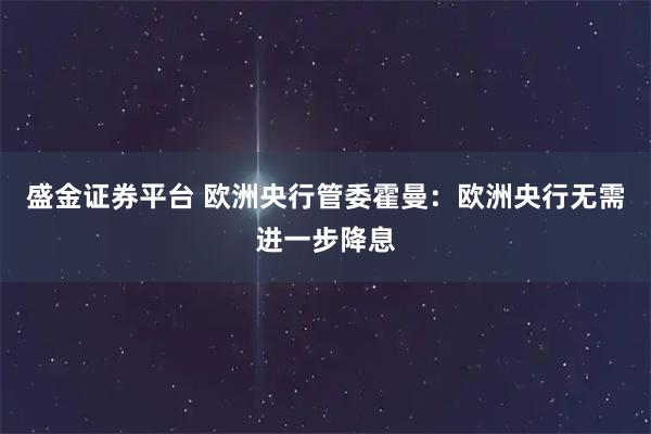 盛金证券平台 欧洲央行管委霍曼：欧洲央行无需进一步降息