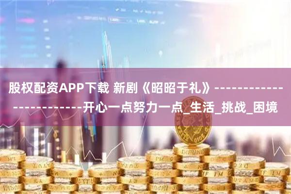 股权配资APP下载 新剧《昭昭于礼》------------------------开心一点努力一点_生活_挑战_困境