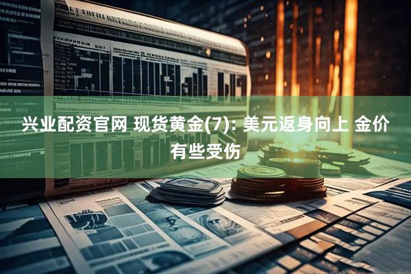兴业配资官网 现货黄金(7): 美元返身向上 金价有些受伤
