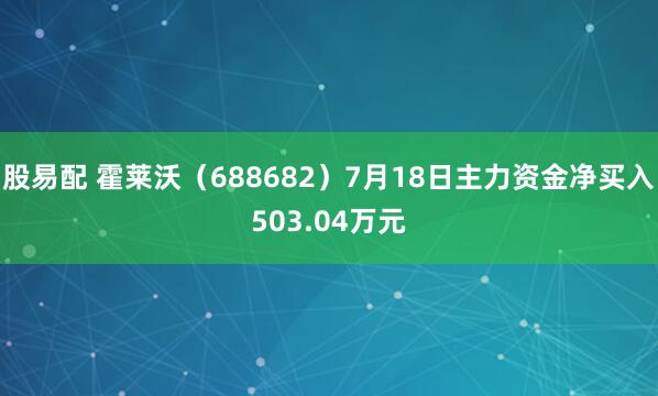 股易配 霍莱沃（688682）7月18日主力资金净买入503.04万元