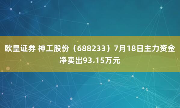 欧皇证券 神工股份（688233）7月18日主力资金净卖出93.15万元
