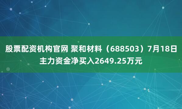 股票配资机构官网 聚和材料（688503）7月18日主力资金净买入2649.25万元
