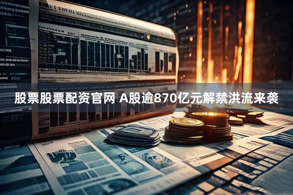 股票股票配资官网 A股逾870亿元解禁洪流来袭