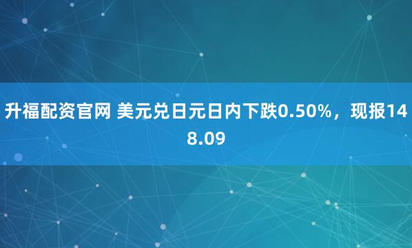 升福配资官网 美元兑日元日内下跌0.50%，现报148.09