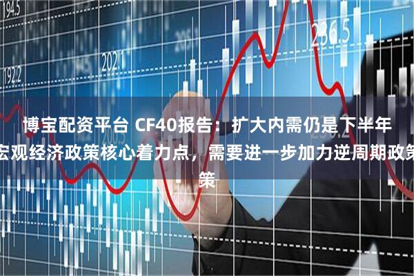 博宝配资平台 CF40报告：扩大内需仍是下半年宏观经济政策核心着力点，需要进一步加力逆周期政策