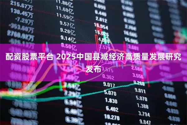 配资股票平台 2025中国县域经济高质量发展研究发布