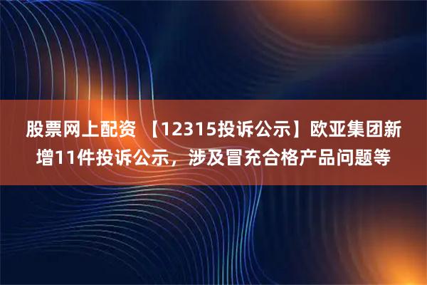 股票网上配资 【12315投诉公示】欧亚集团新增11件投诉公示，涉及冒充合格产品问题等