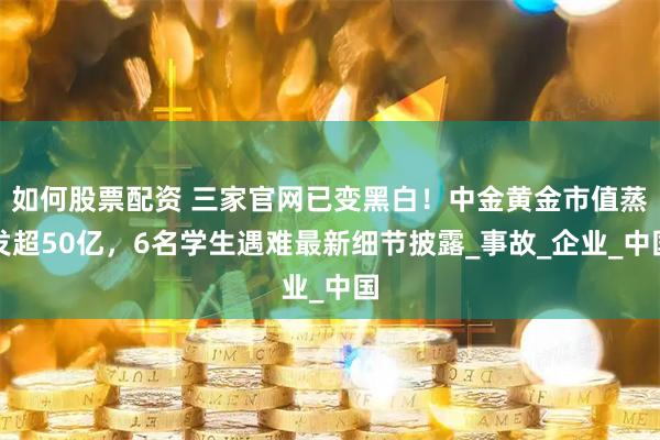 如何股票配资 三家官网已变黑白！中金黄金市值蒸发超50亿，6名学生遇难最新细节披露_事故_企业_中国