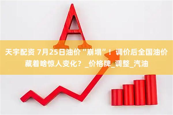 天宇配资 7月25日油价“崩塌”！调价后全国油价藏着啥惊人变化？_价格牌_调整_汽油