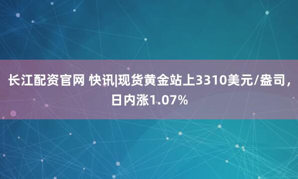 长江配资官网 快讯|现货黄金站上3310美元/盎司，日内涨1.07%