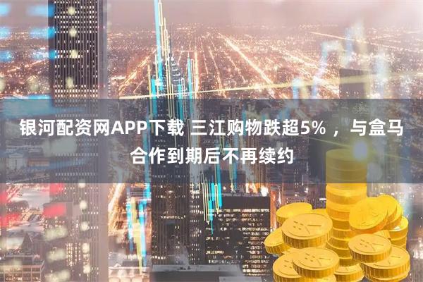 银河配资网APP下载 三江购物跌超5% ，与盒马合作到期后不再续约