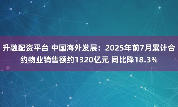 升融配资平台 中国海外发展：2025年前7月累计合约物业销售额约1320亿元 同比降18.3%
