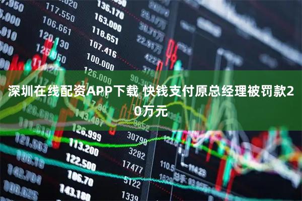 深圳在线配资APP下载 快钱支付原总经理被罚款20万元