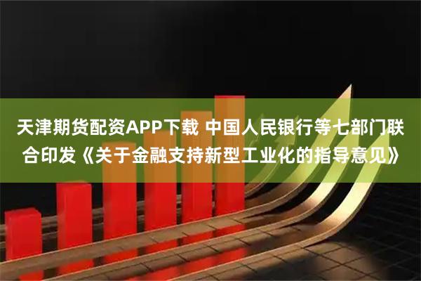 天津期货配资APP下载 中国人民银行等七部门联合印发《关于金融支持新型工业化的指导意见》