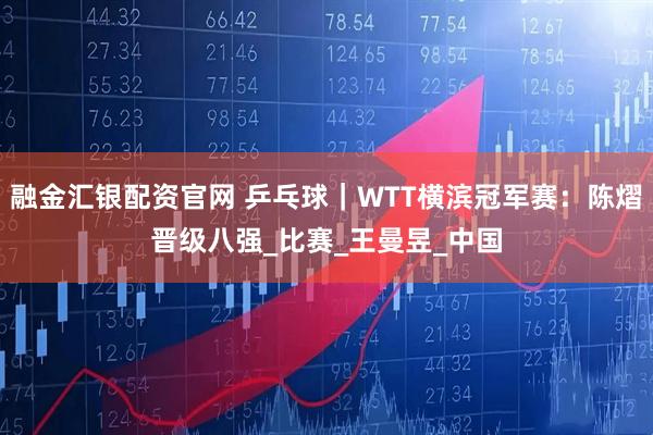 融金汇银配资官网 乒乓球｜WTT横滨冠军赛：陈熠晋级八强_比赛_王曼昱_中国
