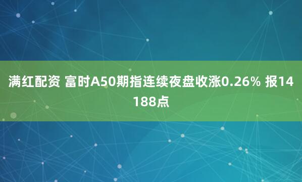 满红配资 富时A50期指连续夜盘收涨0.26% 报14188点