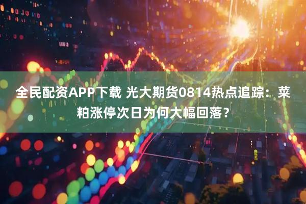 全民配资APP下载 光大期货0814热点追踪：菜粕涨停次日为何大幅回落？