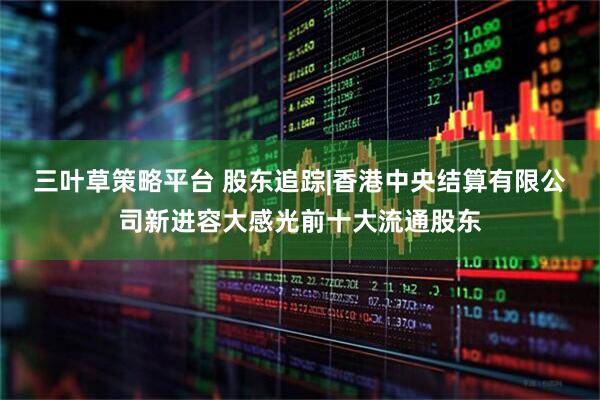 三叶草策略平台 股东追踪|香港中央结算有限公司新进容大感光前十大流通股东