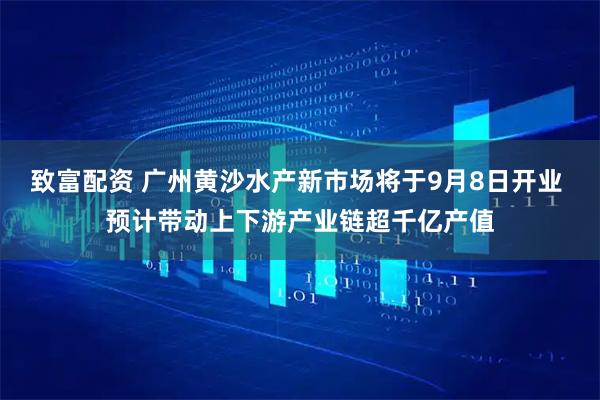 致富配资 广州黄沙水产新市场将于9月8日开业 预计带动上下游产业链超千亿产值