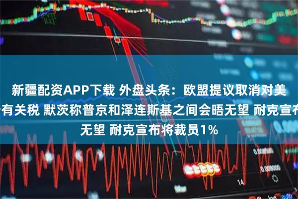 新疆配资APP下载 外盘头条：欧盟提议取消对美国工业品所有关税 默茨称普京和泽连斯基之间会晤无望 耐克宣布将裁员1%