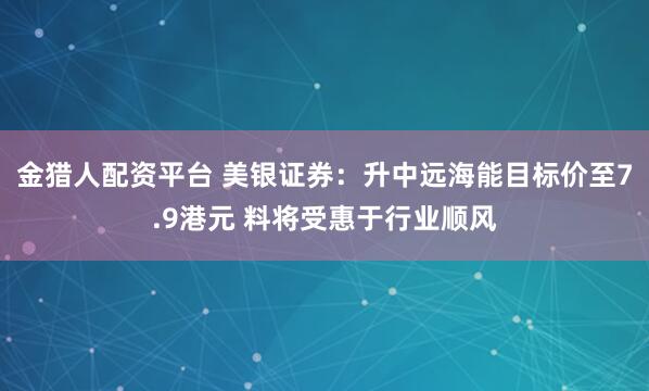 金猎人配资平台 美银证券：升中远海能目标价至7.9港元 料将受惠于行业顺风
