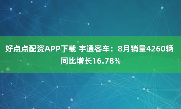 好点点配资APP下载 宇通客车：8月销量4260辆 同比增长16.78%