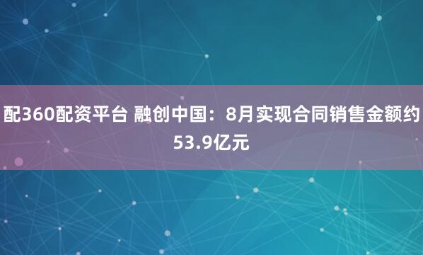 配360配资平台 融创中国：8月实现合同销售金额约53.9亿元