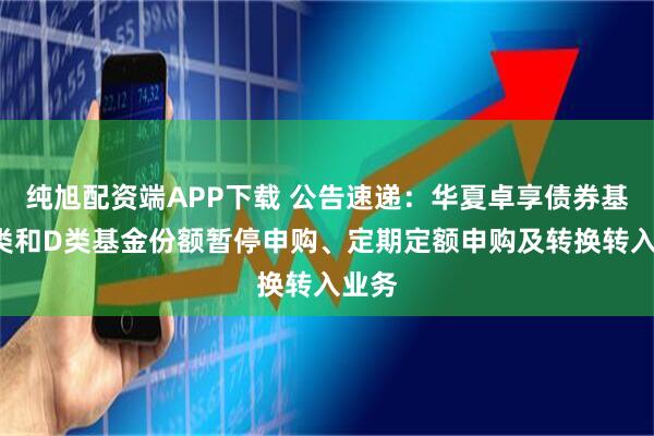 纯旭配资端APP下载 公告速递：华夏卓享债券基金C类和D类基金份额暂停申购、定期定额申购及转换转入业务
