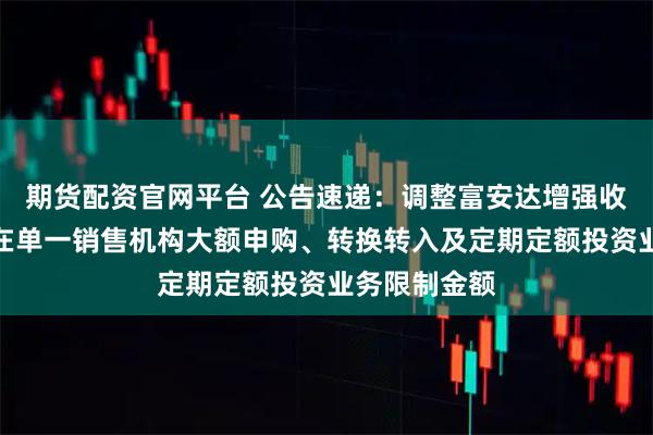 期货配资官网平台 公告速递：调整富安达增强收益债券基金在单一销售机构大额申购、转换转入及定期定额投资业务限制金额
