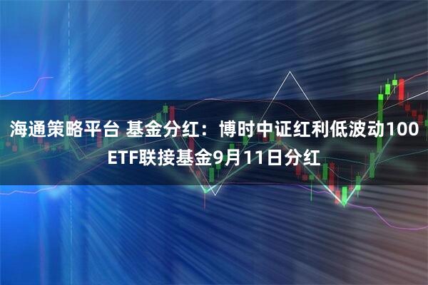 海通策略平台 基金分红：博时中证红利低波动100ETF联接基金9月11日分红